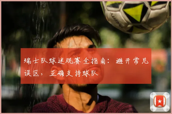瑞士队球迷观赛全指南：避开常见误区，正确支持球队
