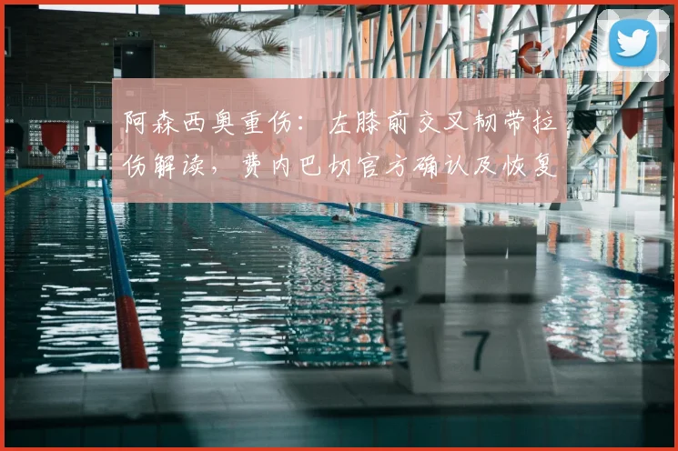 阿森西奥重伤：左膝前交叉韧带拉伤解读，费内巴切官方确认及恢复时间分析