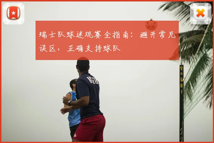 瑞士队球迷观赛全指南:避开常见误区,正确支持球队