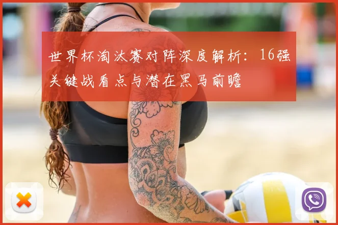 世界杯淘汰赛对阵深度解析:16强关键战看点与潜在黑马前瞻