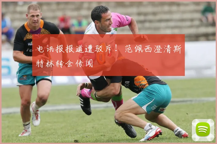 电讯报报道遭驳斥!范佩西澄清斯特林转会传闻