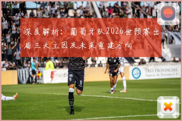 深度解析：葡萄牙队2026世预赛出局三大主因及未来重建方向
