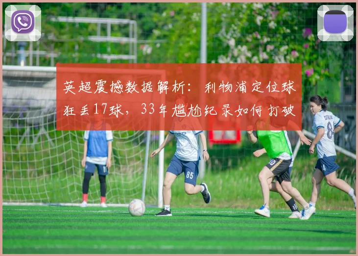 英超震撼数据解析:利物浦定位球狂丢17球,33年尴尬纪录如何打破?
