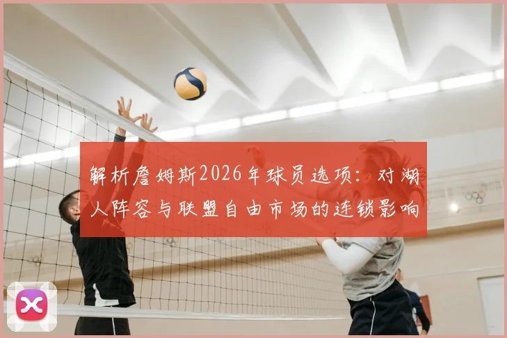 解析詹姆斯2026年球员选项：对湖人阵容与联盟自由市场的连锁影响